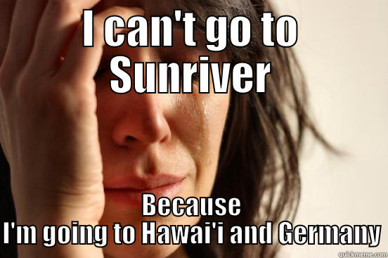 I CAN'T GO TO SUNRIVER BECAUSE I'M GOING TO HAWAI'I AND GERMANY First World Problems