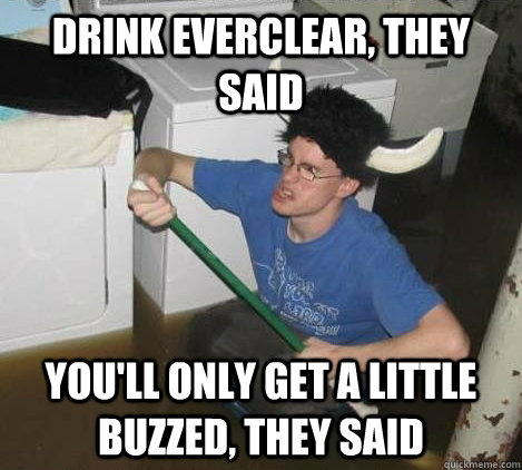 drink everclear, they said you'll only get a little buzzed, they said  They said