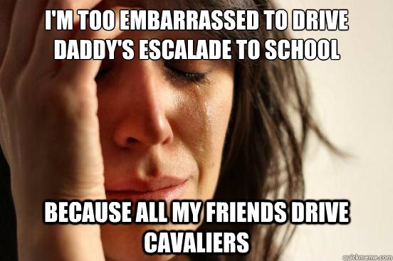 I'm too embarrassed to drive Daddy's Escalade to school Because all my friends drive Cavaliers  First World Problems