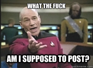what the fuck am I supposed to post?  Annoyed Picard