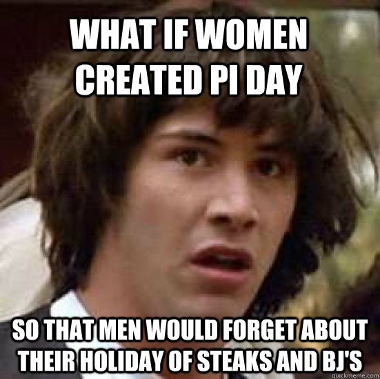 What if women created Pi day so that men would forget about their holiday of steaks and bj's  conspiracy keanu