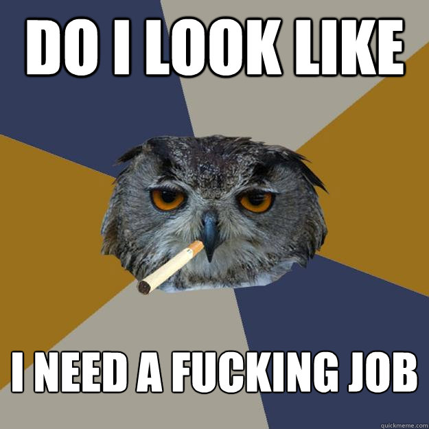 DO I LOOK LIKE I NEED A FUCKING JOB  Art Student Owl
