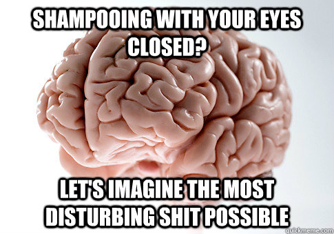 Shampooing with your eyes closed? Let's imagine the most disturbing shit possible  Scumbag Brain