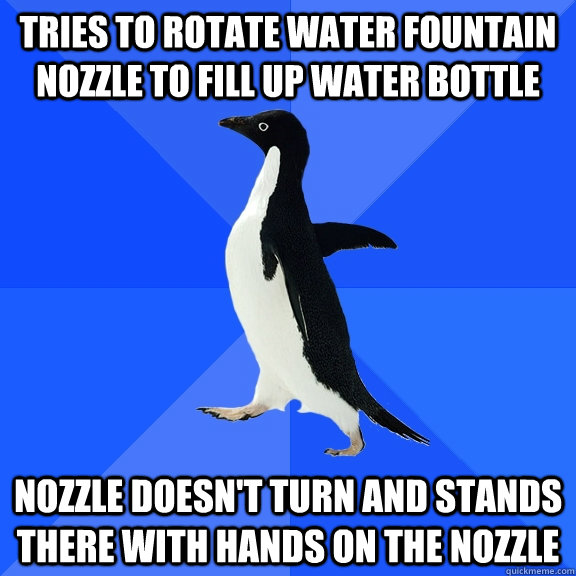 Tries to rotate water fountain nozzle to fill up water bottle nozzle doesn't turn and stands there with hands on the nozzle   Socially Awkward Penguin