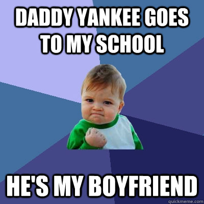 DADDY YANKEE GOES TO MY SCHOOL HE'S MY BOYFRIEND - DADDY YANKEE GOES TO MY SCHOOL HE'S MY BOYFRIEND  Success Kid