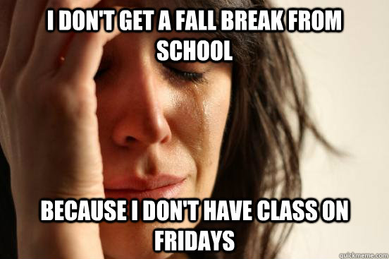 I don't get a fall break from school because I don't have class on fridays  First World Problems
