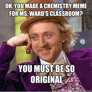 Oh, You made a chemistry meme for ms. ward's classroom? You must be so original  Condescending Wonka