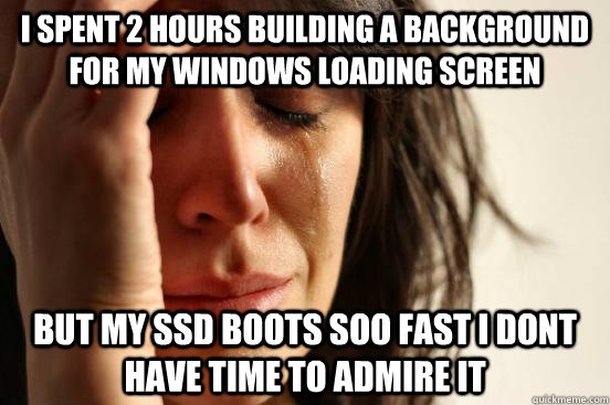 I spent 2 hours building a background for my windows loading screen but my ssd boots soo fast i dont have time to admire it  First World Problems