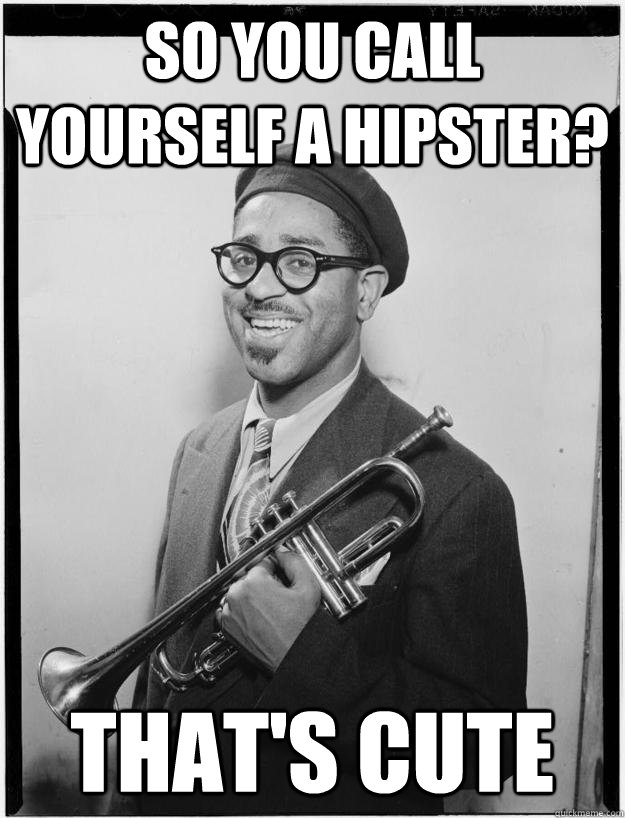 So you call yourself a hipster? That's cute  unimpressed dizzy gillespie
