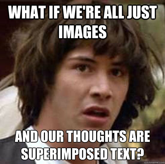 what if we're all just images and our thoughts are superimposed text?  conspiracy keanu