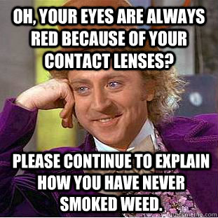 Oh, your eyes are always red because of your contact lenses? Please continue to explain how you have never smoked weed.  Condescending Wonka
