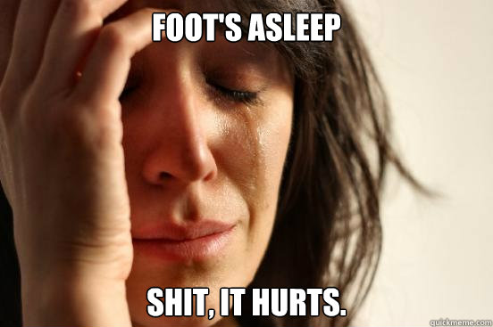 Foot's asleep shit, it hurts.  First World Problems