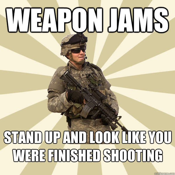 weapon jams stand up and look like you were finished shooting  Specialist Smartass
