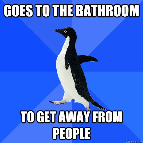 goes to the bathroom to get away from people  Socially Awkward Penguin