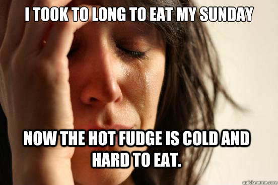 i took to long to eat my sunday  now the hot fudge is cold and hard to eat.   FirstWorldProblems