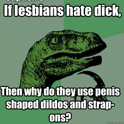 If lesbians hate dick, Then why do they use penis shaped dildos and strap-ons? Caption 3 goes here  Philosoraptor