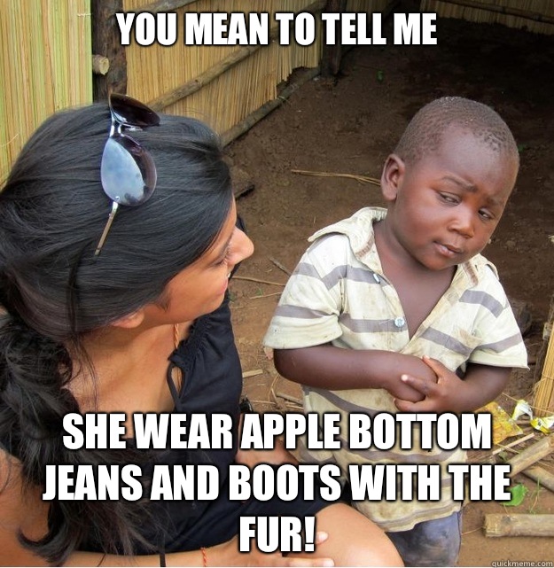 You mean to tell me  She wear apple bottom jeans and boots with the fur! - You mean to tell me  She wear apple bottom jeans and boots with the fur!  Skeptical Third World Kid