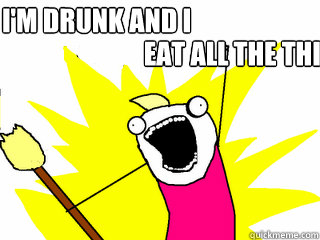 EAT ALL THE THINGS i'M DRUNK AND I EAT  All The Things