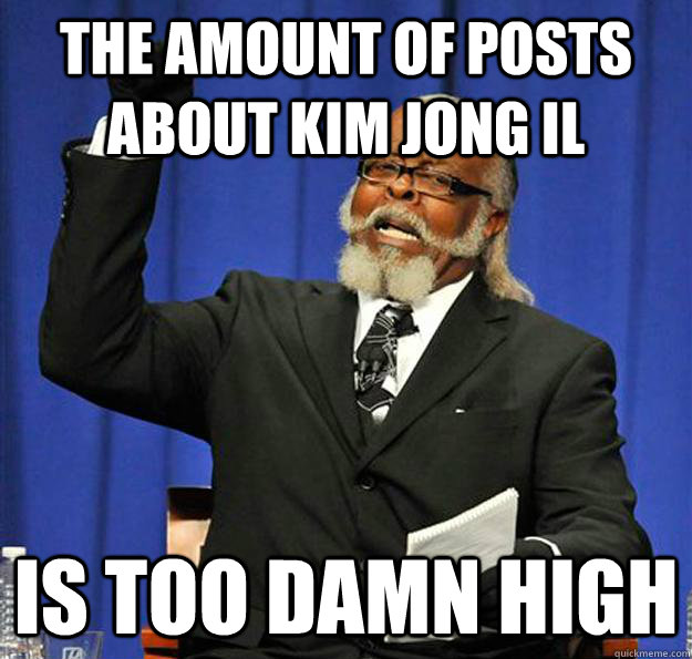 the amount of posts about kim jong il Is too damn high  Jimmy McMillan