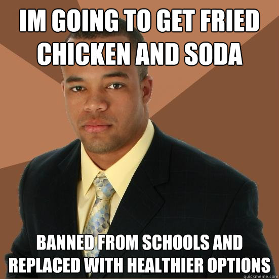 Im going to get fried chicken and soda banned from schools and replaced with healthier options  Successful Black Man Meth