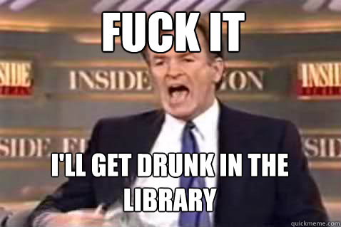 Fuck it I'll get drunk in the library  Fuck It Bill OReilly