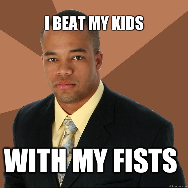 I beat my kids
 With my fists   Successful Black Man