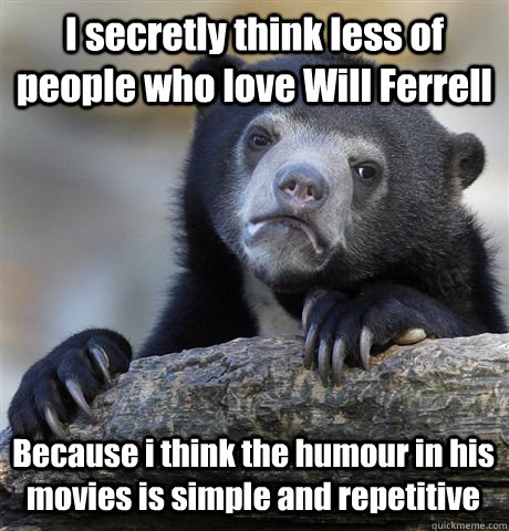 I secretly think less of people who love Will Ferrell Because i think the humour in his movies is simple and repetitive  Confession Bear