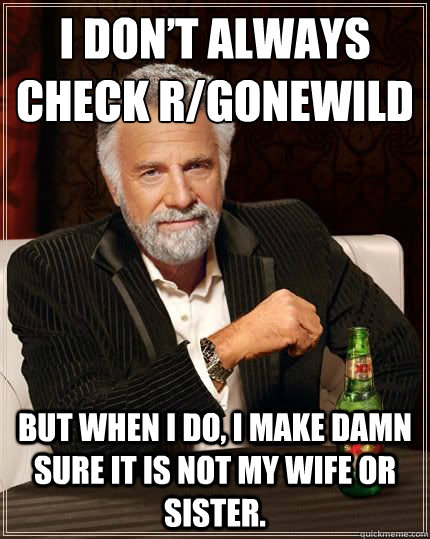 I don’t always check r/gonewild but when I do, I make damn sure it is not my wife or sister.  - I don’t always check r/gonewild but when I do, I make damn sure it is not my wife or sister.   Dariusinterestingman