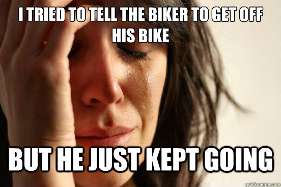I tried to tell the Biker to get off his bike but he just kept going  First World Problems