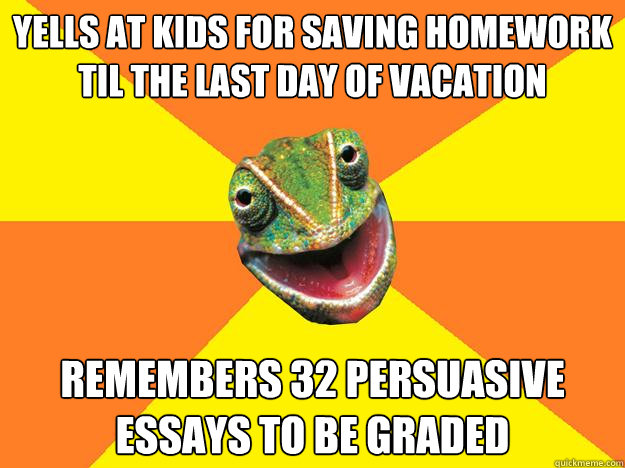 Yells at kids for saving homework til the last day of vacation remembers 32 persuasive essays to be graded   Karma Chameleon