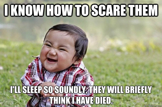 I know how to scare them I'll sleep so soundly, they will briefly think I have died.  Evil Toddler
