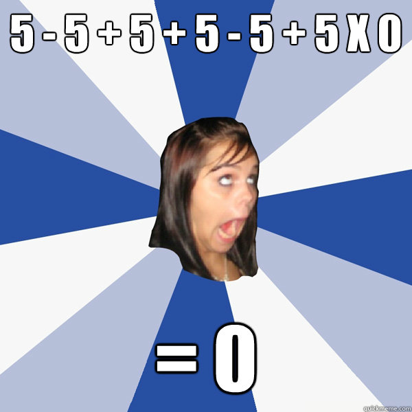 5 - 5 + 5 + 5 - 5 + 5 x 0 = 0  Annoying Facebook Girl