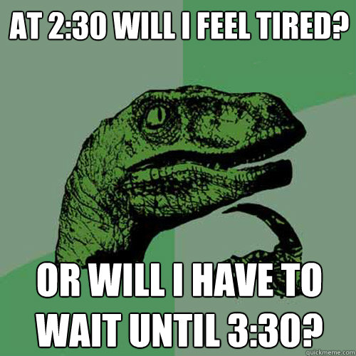 At 2:30 will I feel tired? Or will I have to wait until 3:30?  Philosoraptor