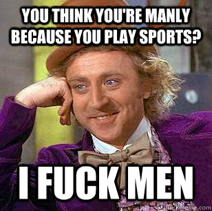 You think you're manly because you play sports? I fuck men  Condescending Wonka