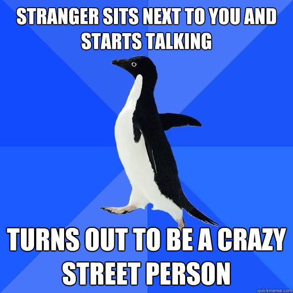 stranger sits next to you and starts talking turns out to be a crazy street person  Socially Awkward Penguin