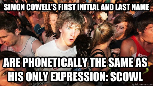 Simon Cowell's first initial and last name  Are phonetically the same as his only expression: Scowl  Sudden Clarity Clarence