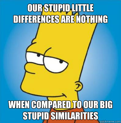 Our stupid little differences are nothing When compared to our big stupid similarities - Our stupid little differences are nothing When compared to our big stupid similarities  Misc