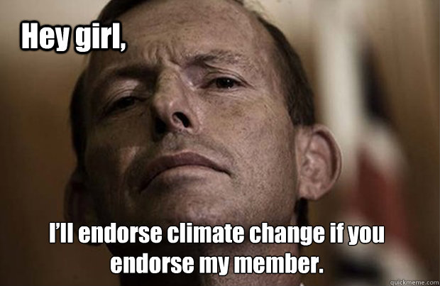 Hey girl,  I’ll endorse climate change if you endorse my member.  Hey Girl Tony Abbott