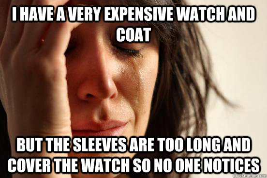 I have a very expensive watch and coat but the sleeves are too long and cover the watch so no one notices  First World Problems