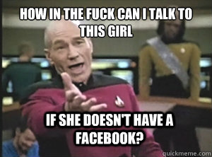 How in the fuck can i talk to this girl If she doesn't have a facebook?  Annoyed Picard