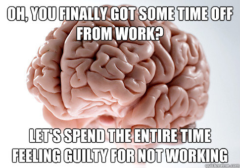 oh, you finally got some time off from work? let's spend the entire time feeling guilty for not working  Scumbag Brain