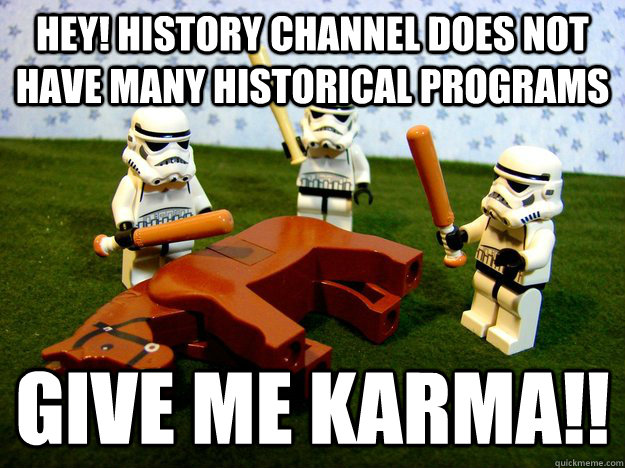 HEY! HISTORY CHANNEL DOES NOT HAVE MANY HISTORICAL PROGRAMS GIVE ME KARMA!!  Karma Please