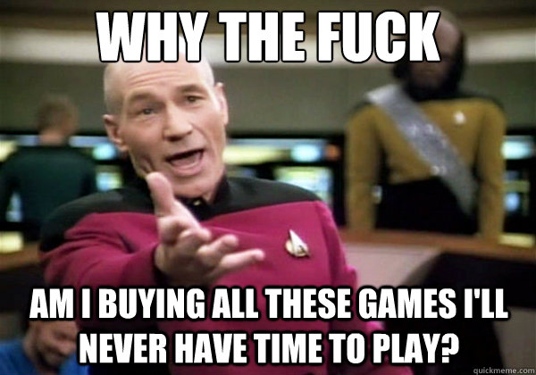 Why the fuck Am I buying all these games I'll never have time to play? - Why the fuck Am I buying all these games I'll never have time to play?  Why The Fuck Picard