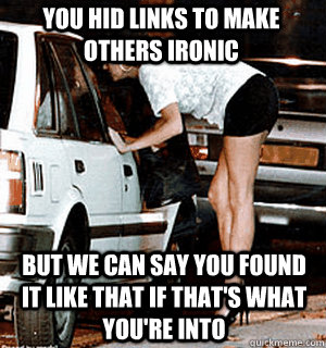 You hid links to make others ironic but we can say you found it like that if that's what you're into  Karma Whore