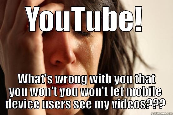 YOUTUBE!  WHAT'S WRONG WITH YOU THAT YOU WON'T YOU WON'T LET MOBILE DEVICE USERS SEE MY VIDEOS??? First World Problems