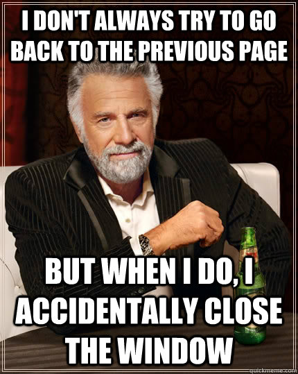 I don't always try to go back to the previous page But when I do, I accidentally close the window - I don't always try to go back to the previous page But when I do, I accidentally close the window  The Most Interesting Man In The World