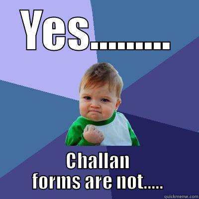 YES......... CHALLAN FORMS ARE NOT..... Success Kid