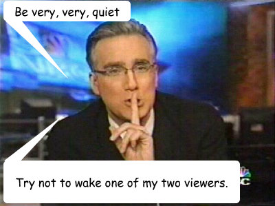 Be very, very, quiet Try not to wake one of my two viewers.  Idiot Keith Olbermann