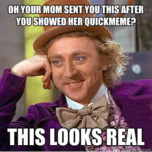 Oh your mom sent you this after you showed her quickmeme? This looks real  Condescending Wonka