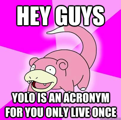 Hey Guys YOLO is an Acronym for You Only Live Once  Slowpoke